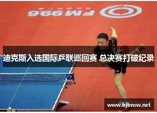 迪克斯入选国际乒联巡回赛 总决赛打破纪录