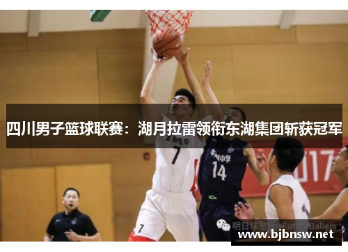 四川男子篮球联赛：湖月拉雷领衔东湖集团斩获冠军